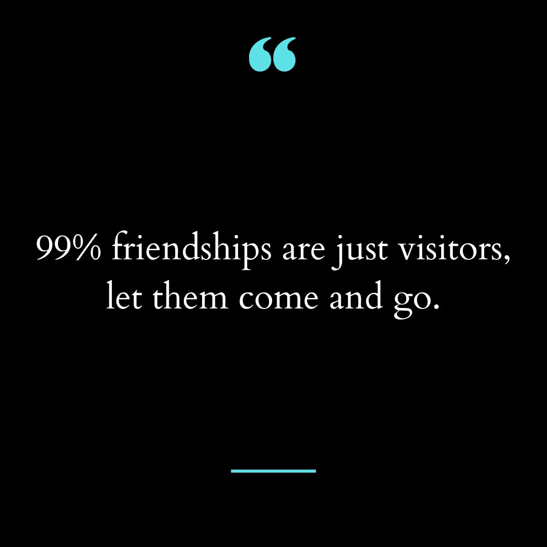 99% friendships are just visitors, let them come and go.