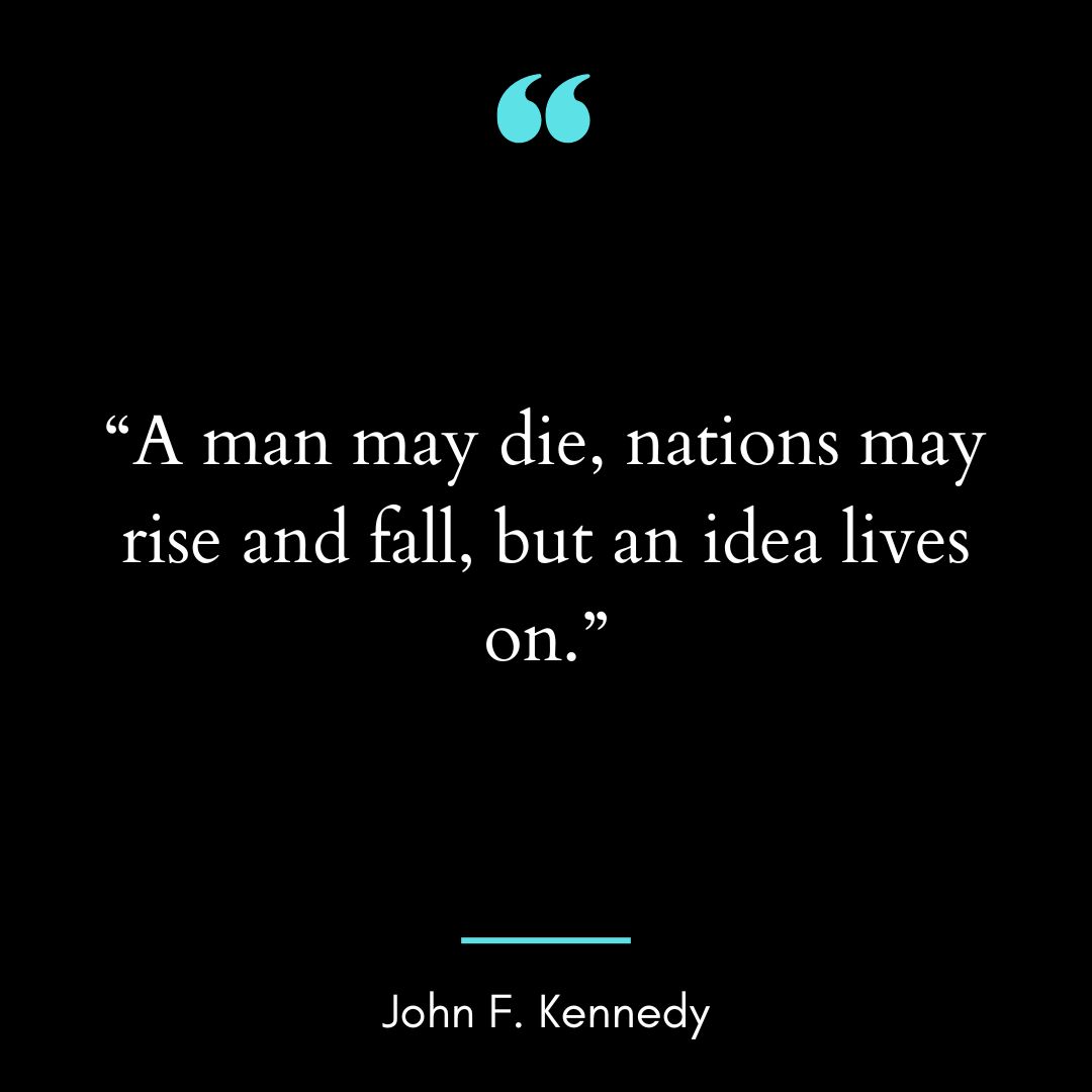 “A man may die, nations may rise and fall, but an idea lives on.