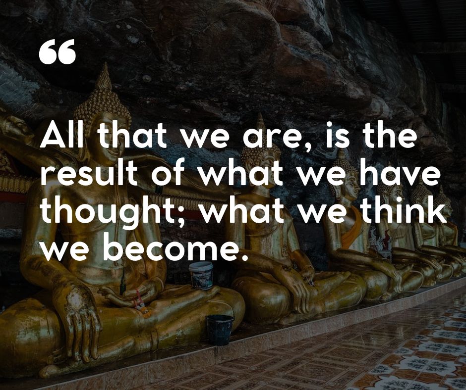 “All that we are, is the result of what we have thought; what we think we become.”