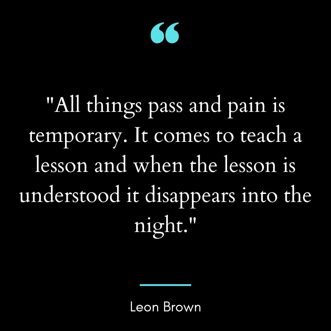 “All things pass and pain is temporary. It comes to teach a lesson and when