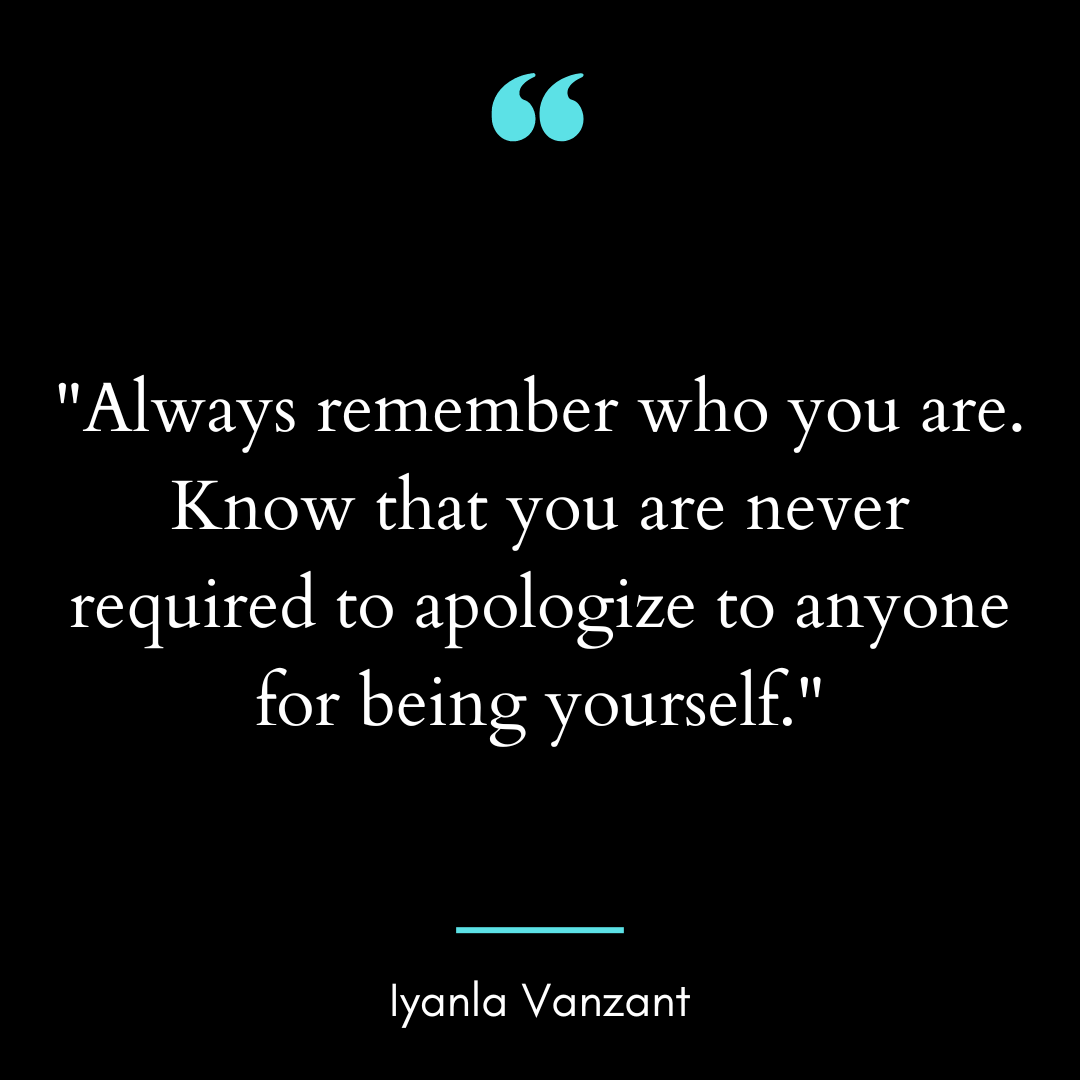 Always remember who you are. Know that you are never required