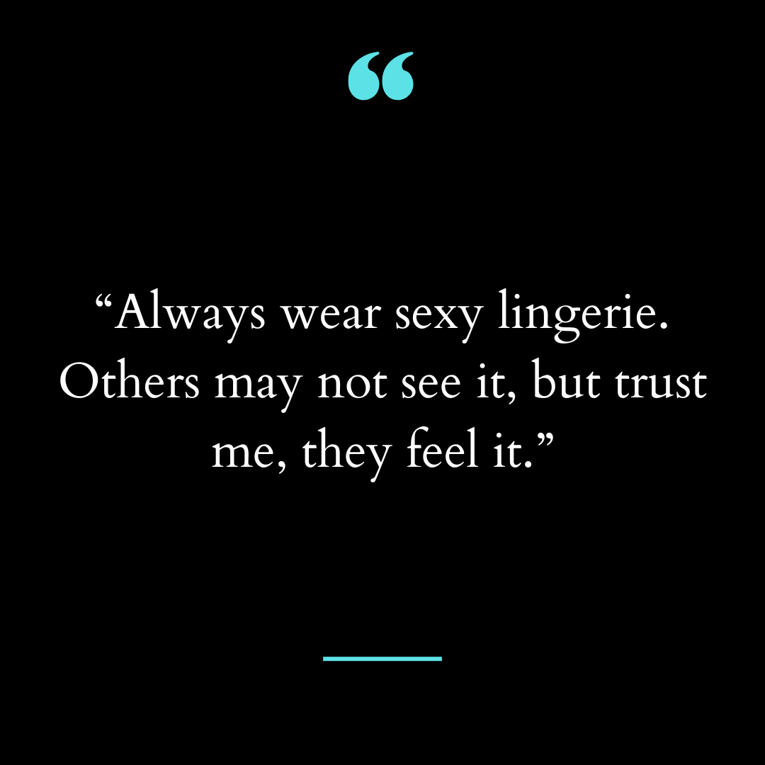 “Always wear sexy lingerie. Others may not see it, but trust me, they feel it.”