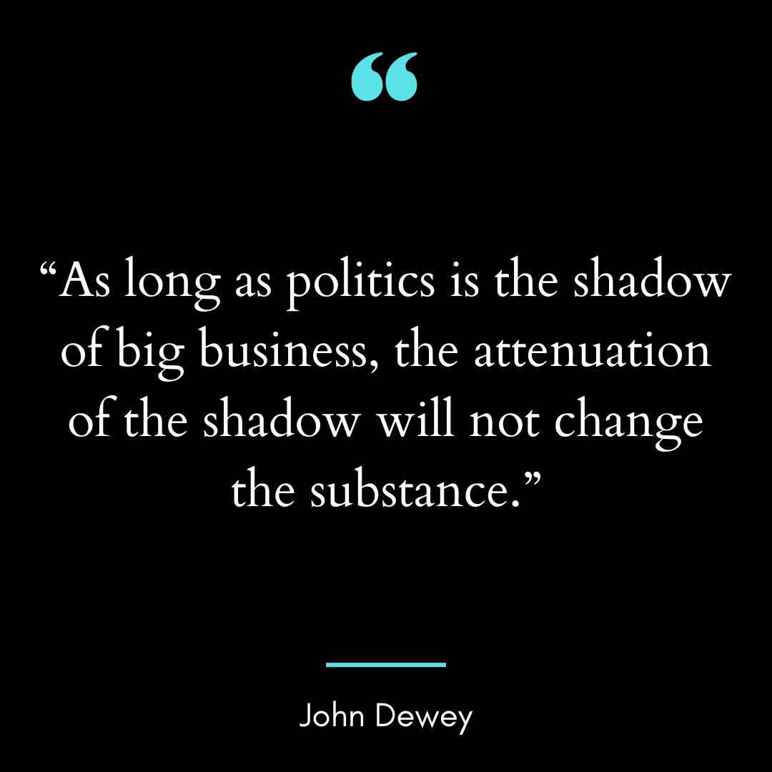 “As long as politics is the shadow of big business, the attenuation of