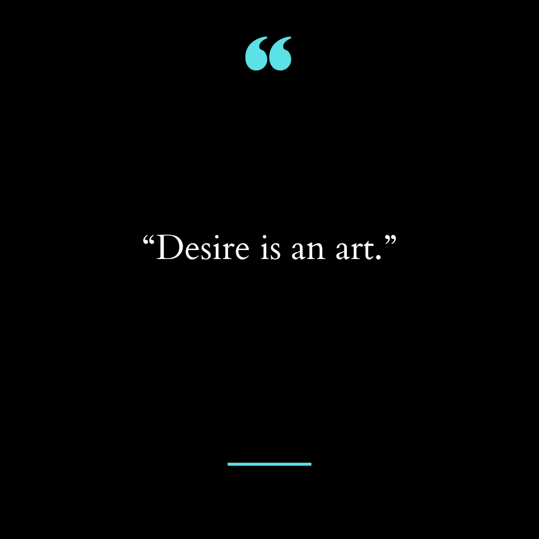 “Desire is an art.”