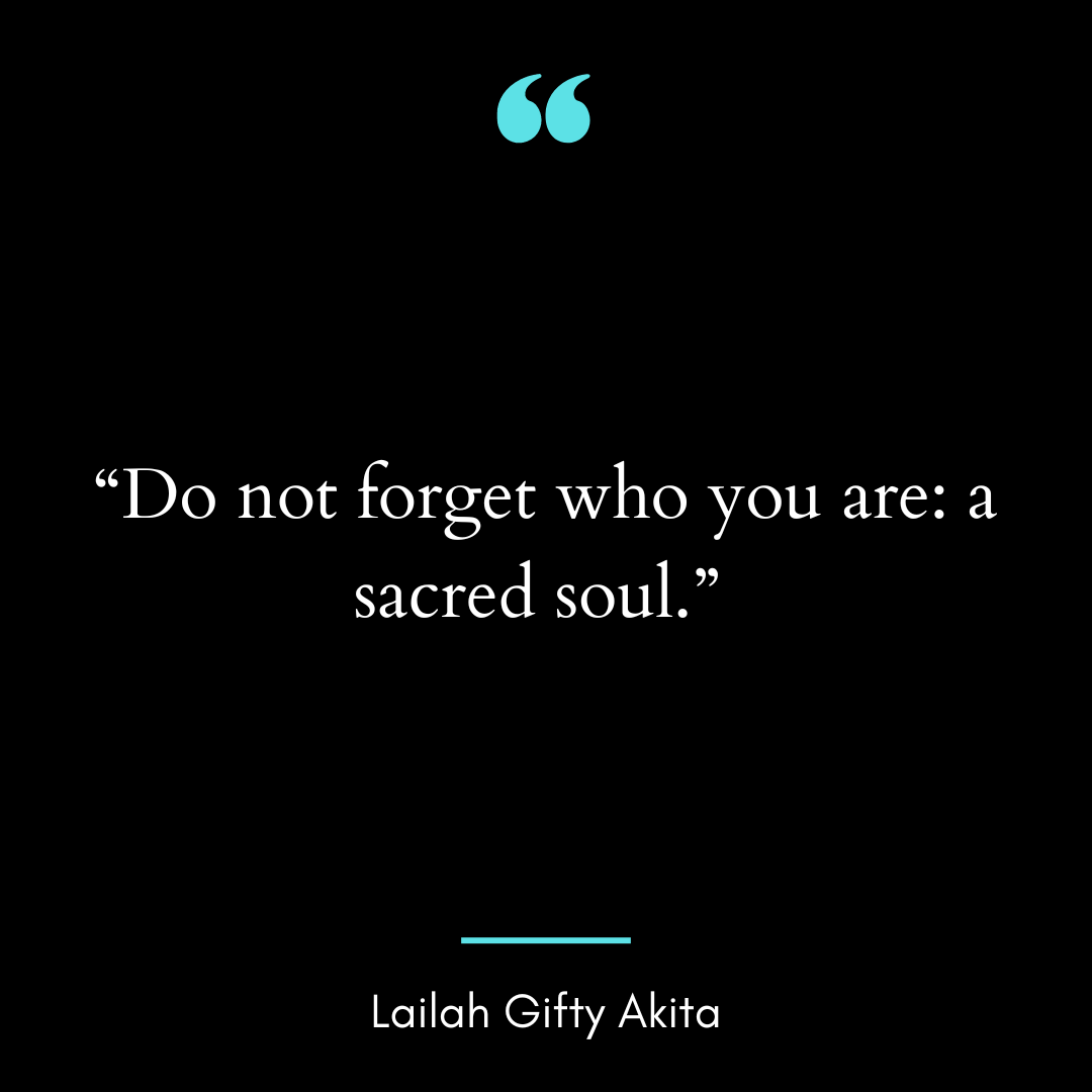 “Do not forget who you are: a sacred soul.”