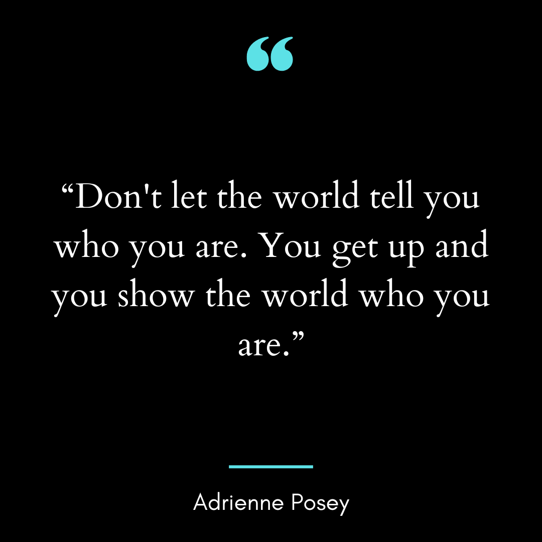 Don’t let the world tell you who you are. You get up