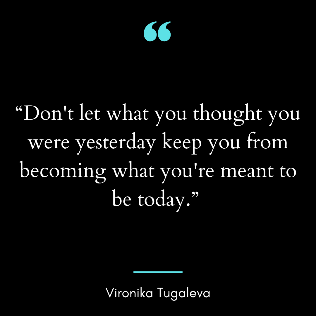 Don’t let what you thought you were yesterday keep you from