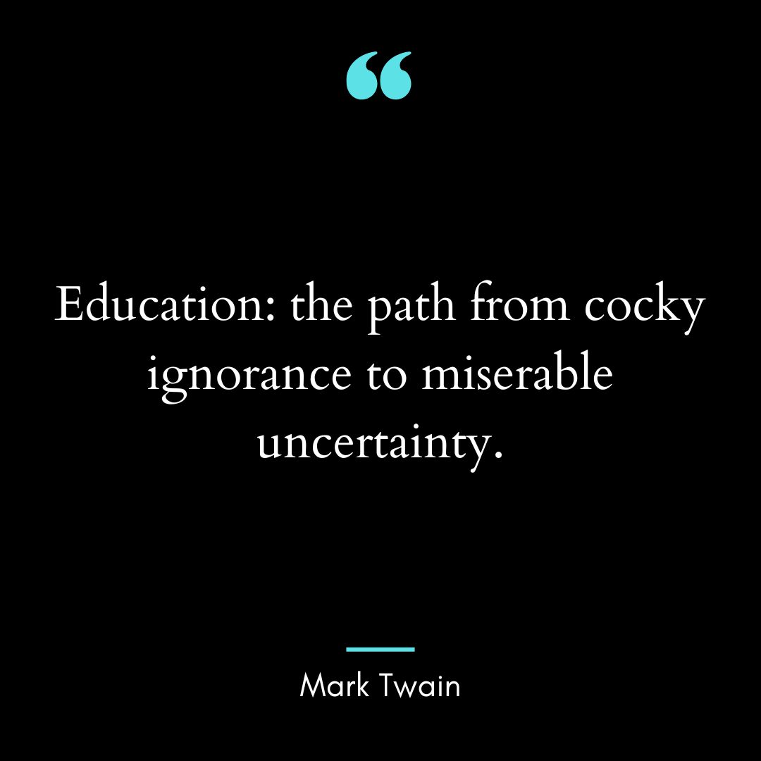 “Education: the path from cocky ignorance to miserable uncertainty.
