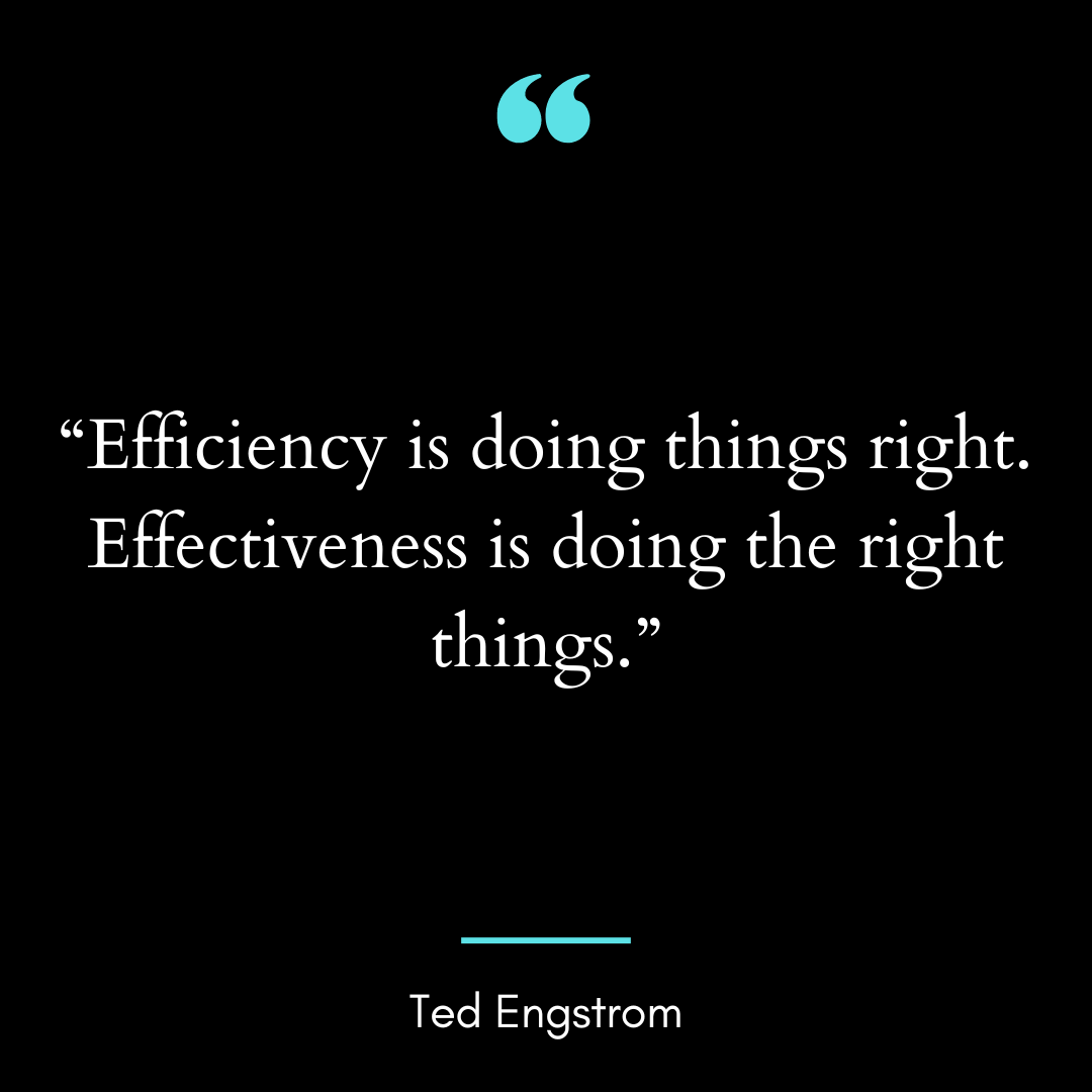 “Efficiency is doing things right. Effectiveness is doing the right things.”