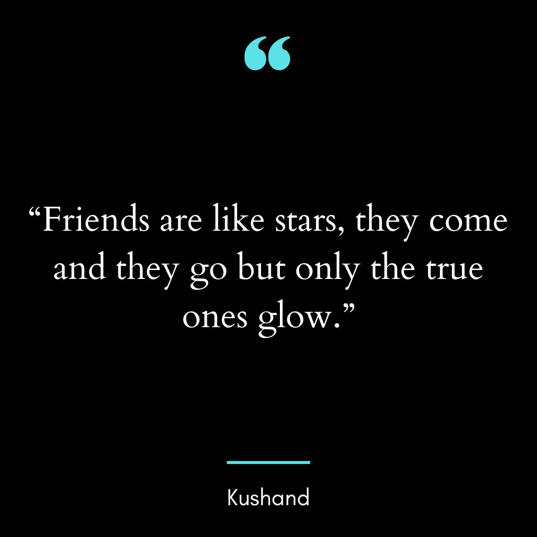 “Friends are like stars, they come and they go but only the true ones glow.