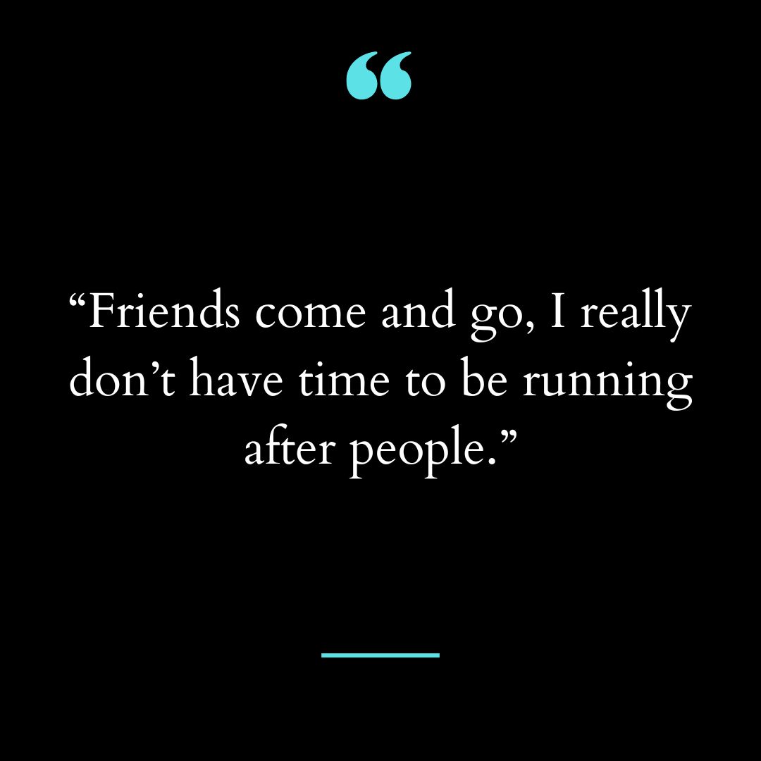 “Friends come and go, I really don’t have time to be running after people.”