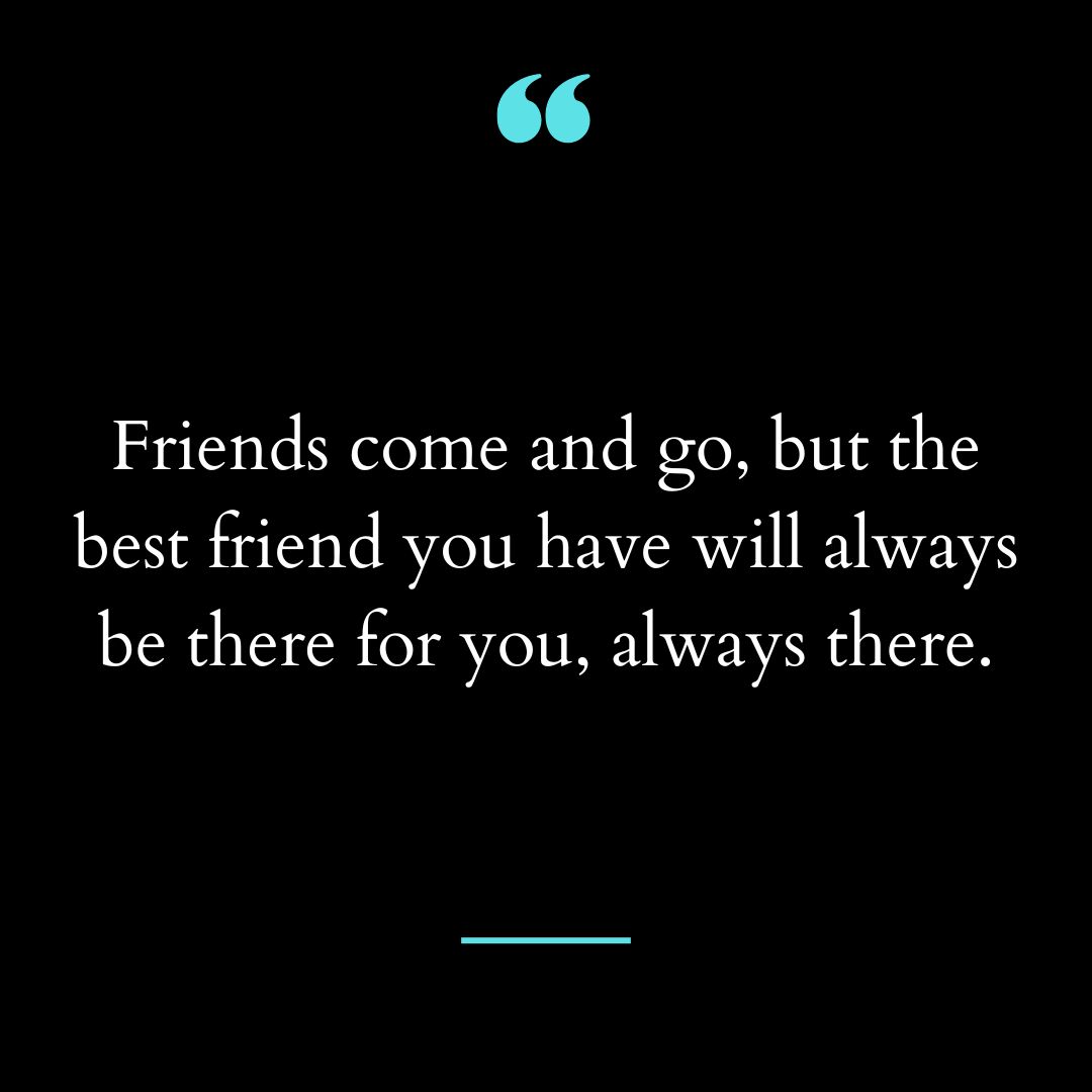Friends come and go, but the best friend you have will