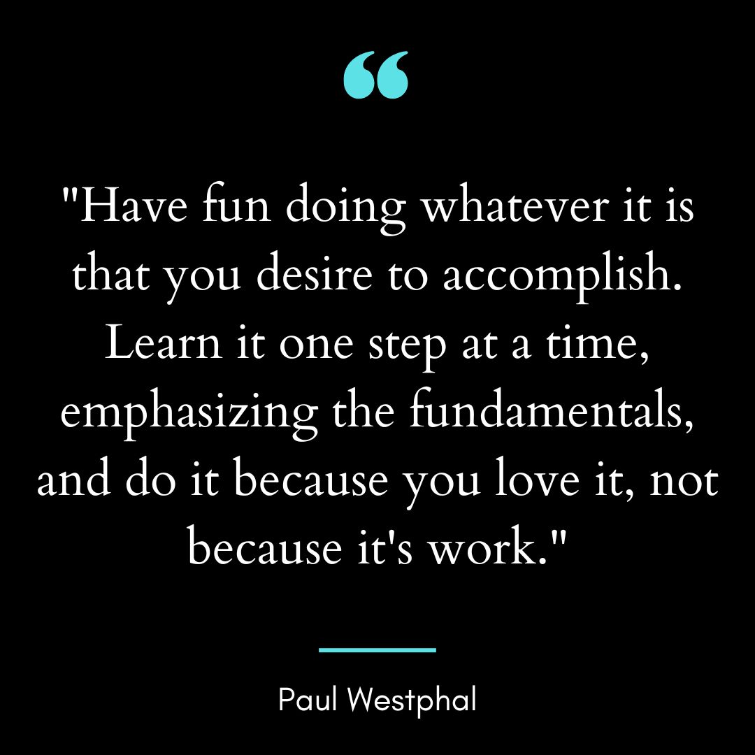 “Have fun doing whatever it is that you desire to accomplish.