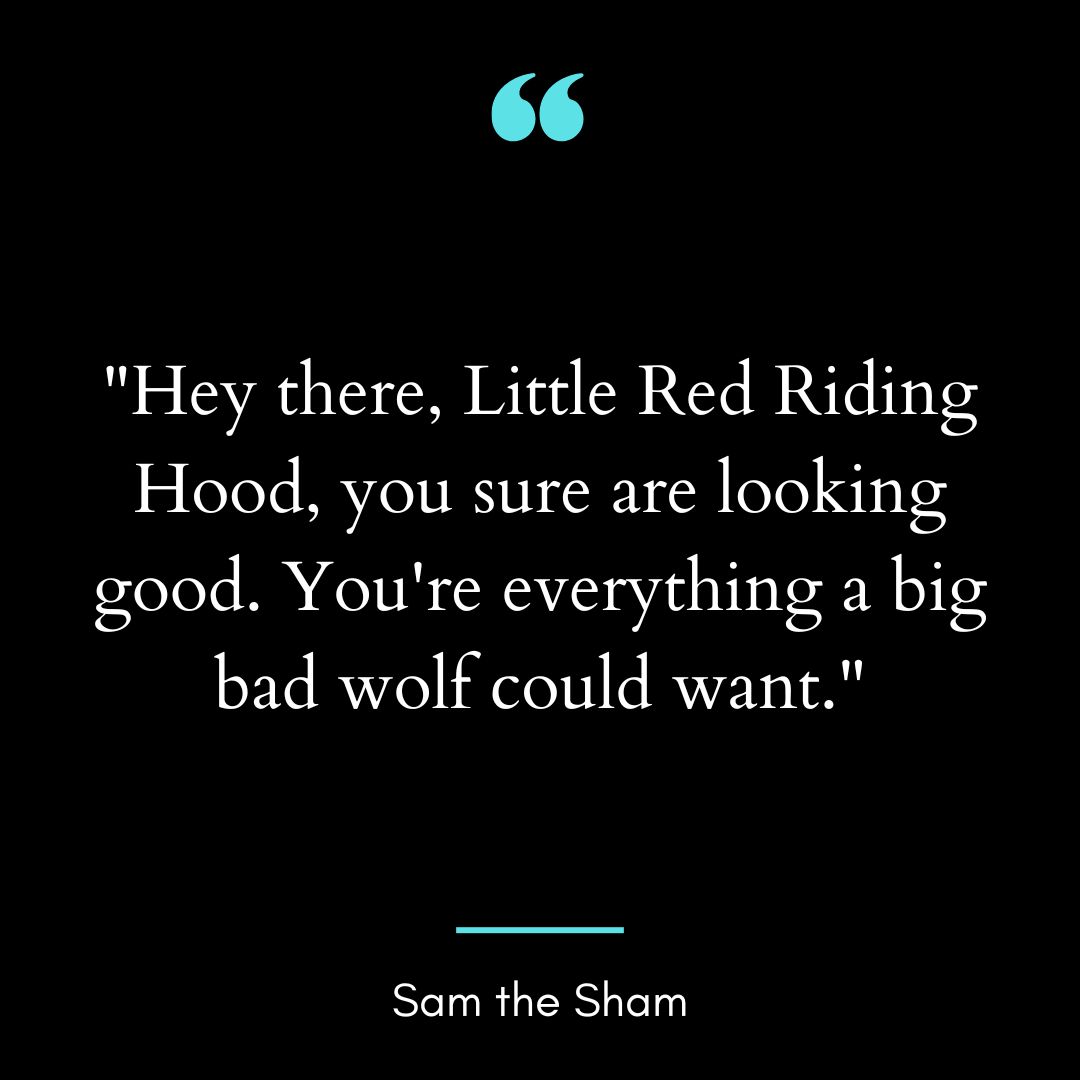“Hey there, Little Red Riding Hood, you sure are looking good.