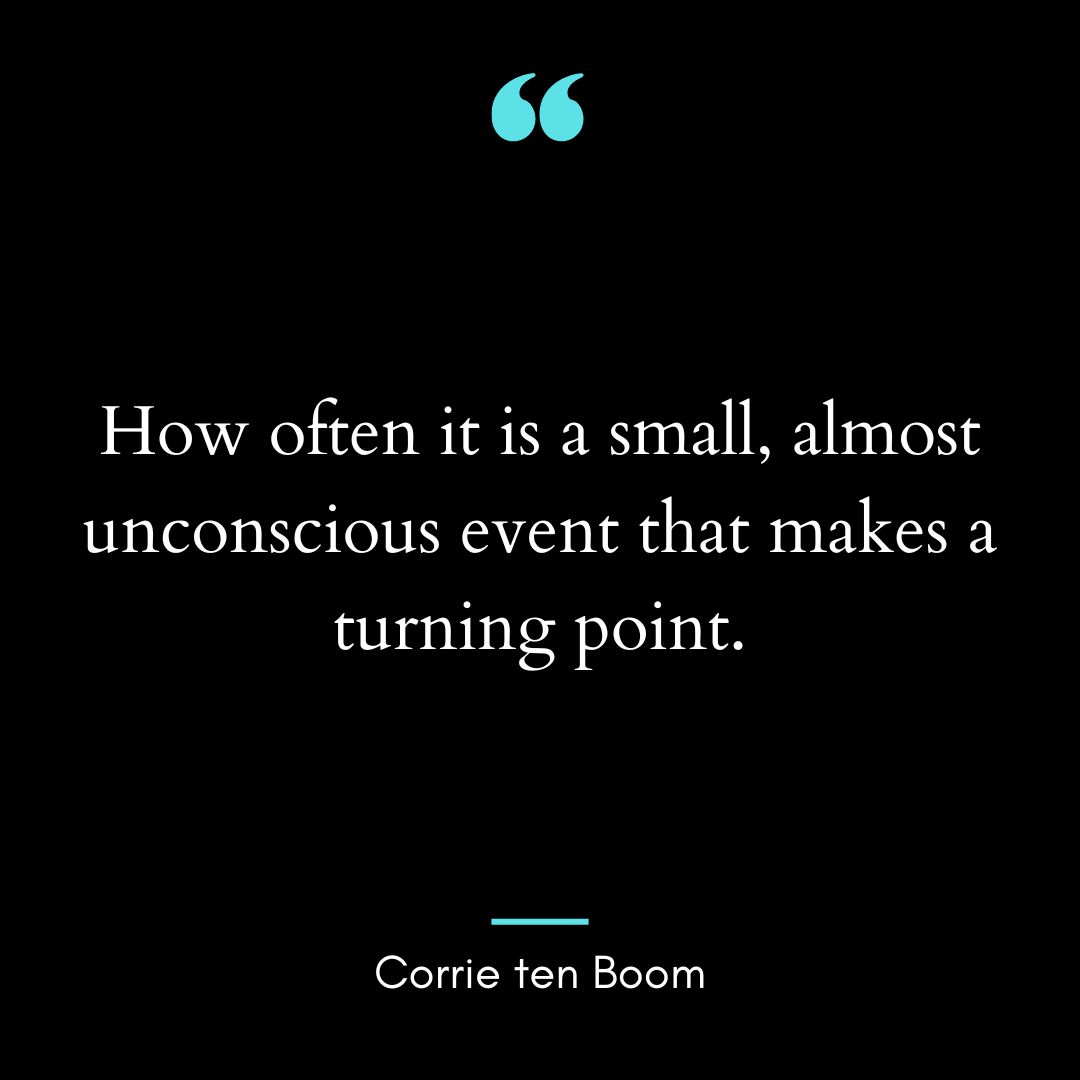 “How often it is a small, almost unconscious event that makes a turning point.”
