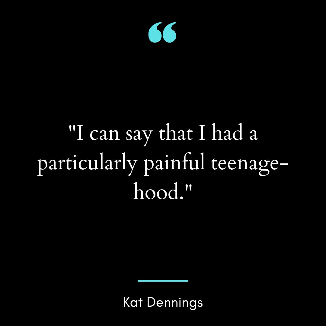 “I can say that I had a particularly painful teenage-hood.