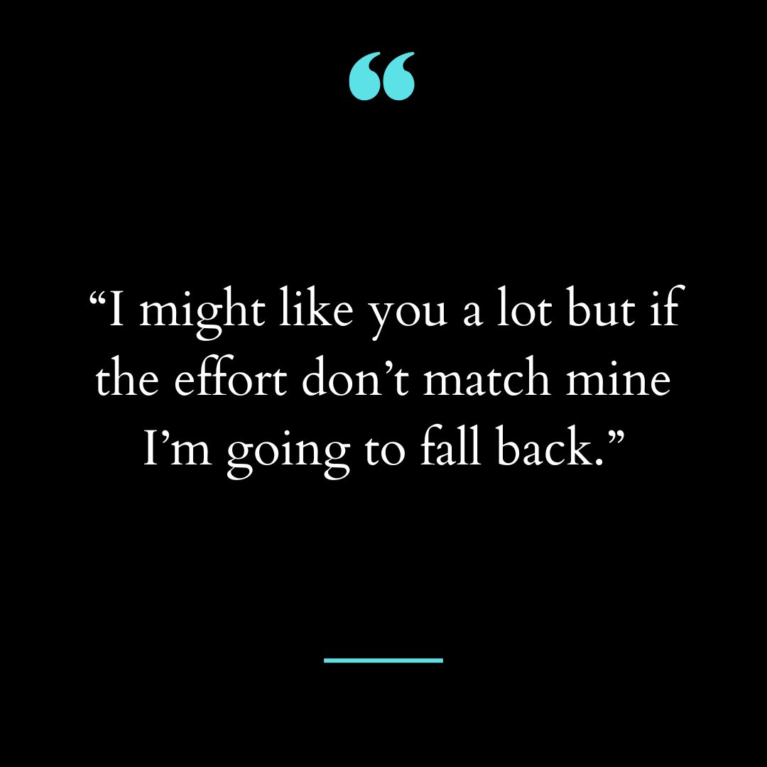 “I might like you a lot but if the effort don’t match mine I’m going to fall back.”