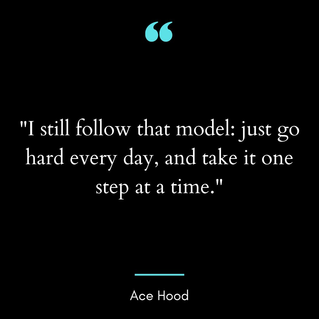 “I still follow that model: just go hard every day, and take it one step at a time