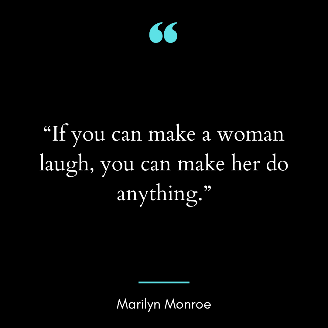 “If you can make a woman laugh, you can make her do anything.”