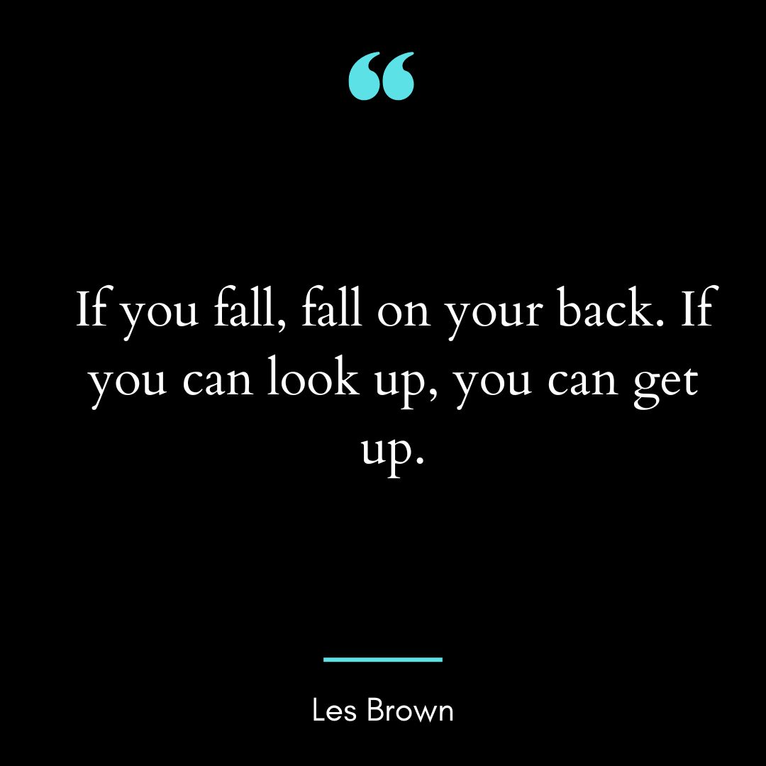 “If you fall, fall on your back. If you can look up, you can get up.