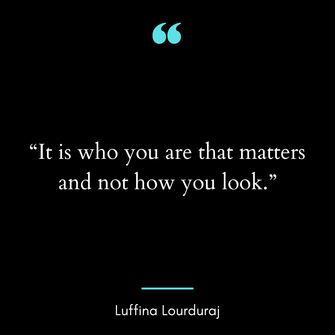 “It is who you are that matters and not how you look.”