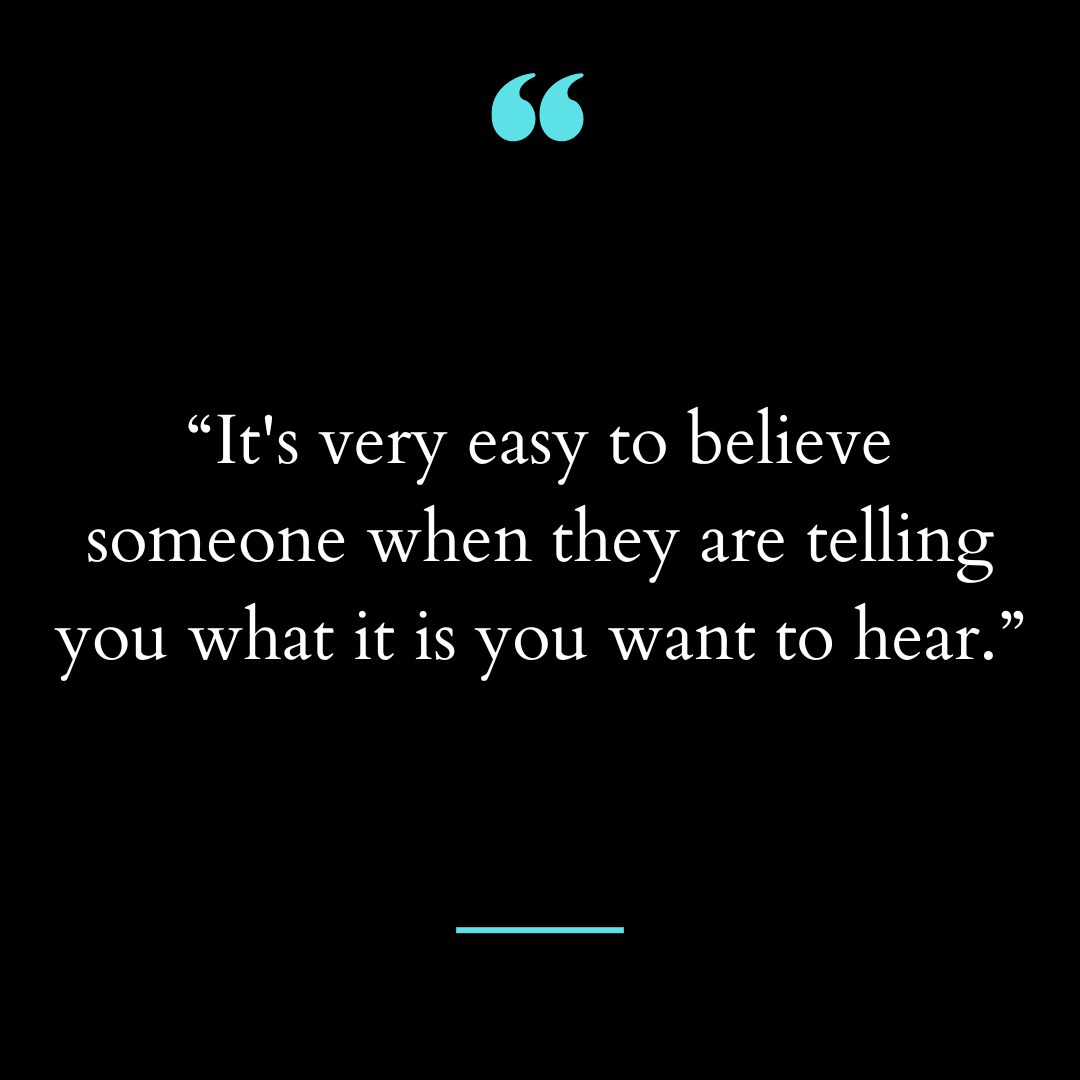 “It’s very easy to believe someone when they are telling you what it is you want to hear.”