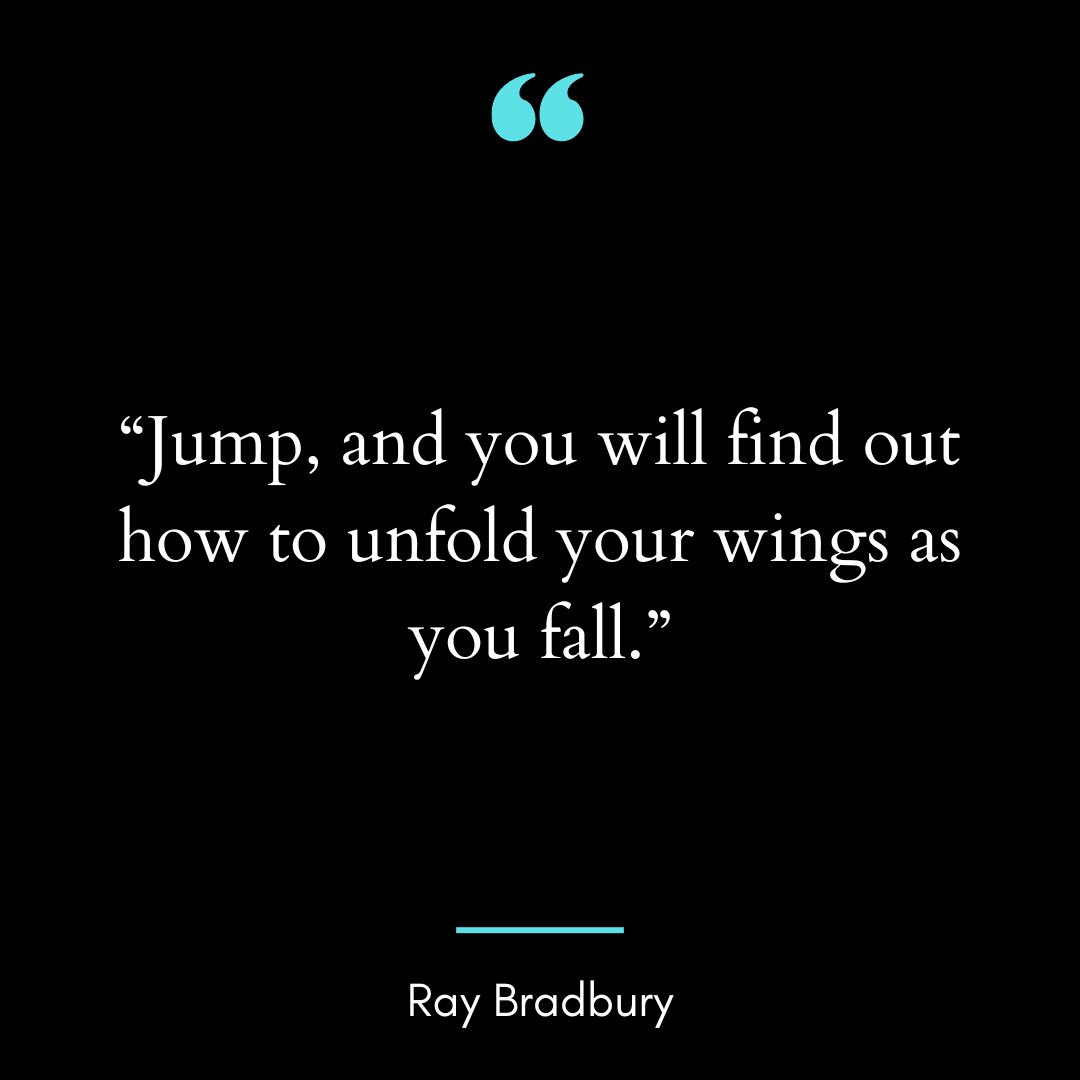 “Jump, and you will find out how to unfold your wings as you fall.”