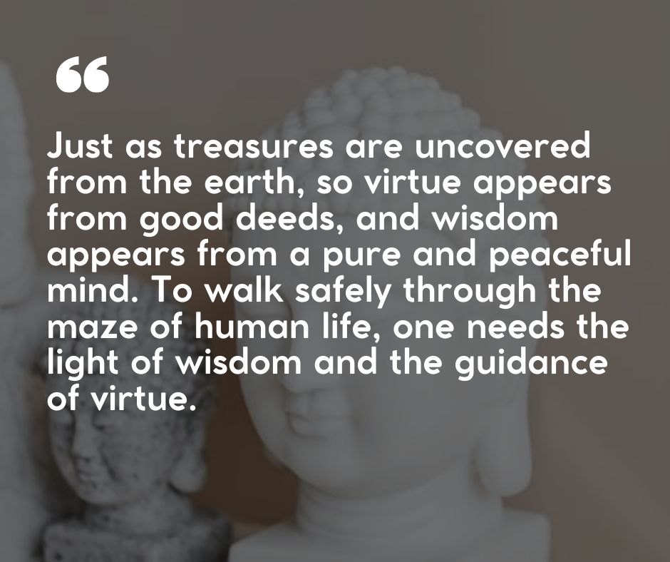 “Just as treasures are uncovered from the earth, so virtue appears from good deeds