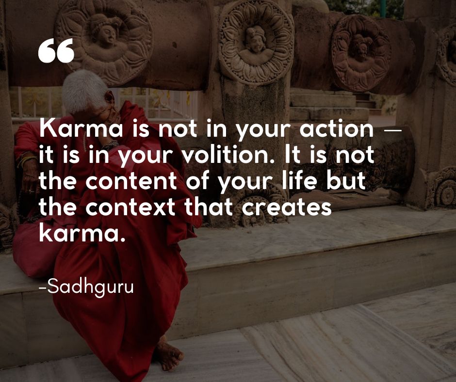 “Karma is not in your action – it is in your volition. It is not the content of your life but the context that creates karma.”