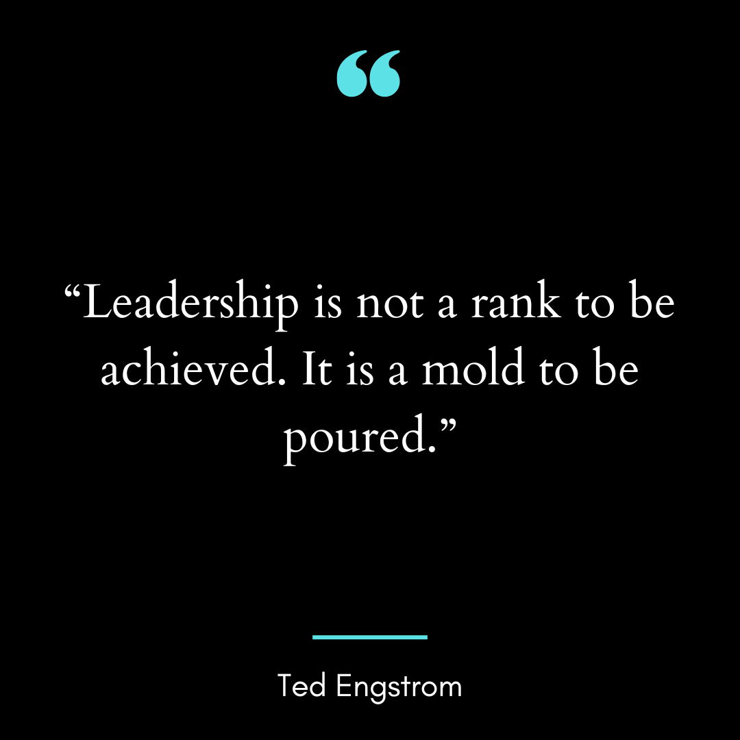 “Leadership is not a rank to be achieved. It is a mold to be poured.”