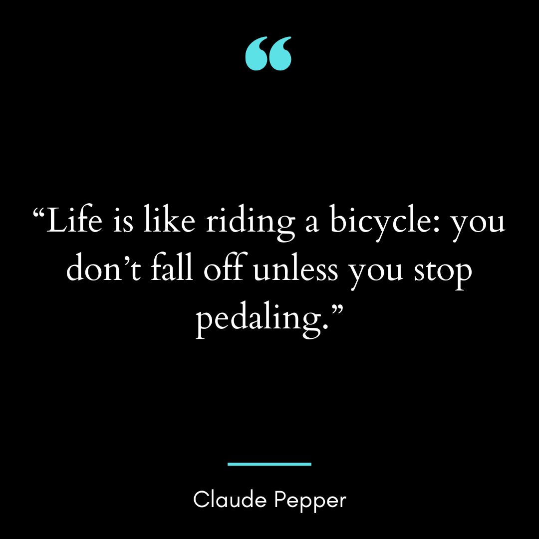 “Life is like riding a bicycle: you don’t fall off unless you stop pedaling.