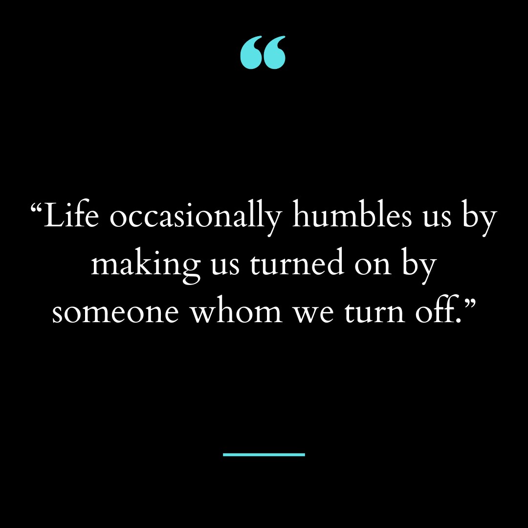 “Life occasionally humbles us by making us turned on by someone whom we turn off.”