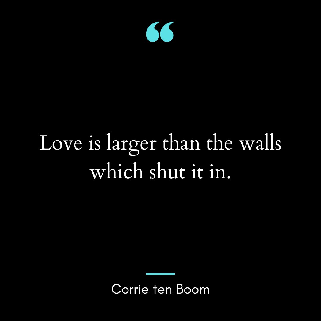 “Love is larger than the walls which shut it in.”