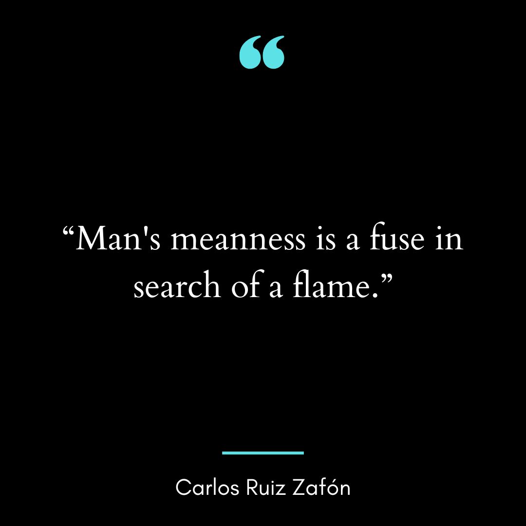 “Man’s meanness is a fuse in search of a flame.”