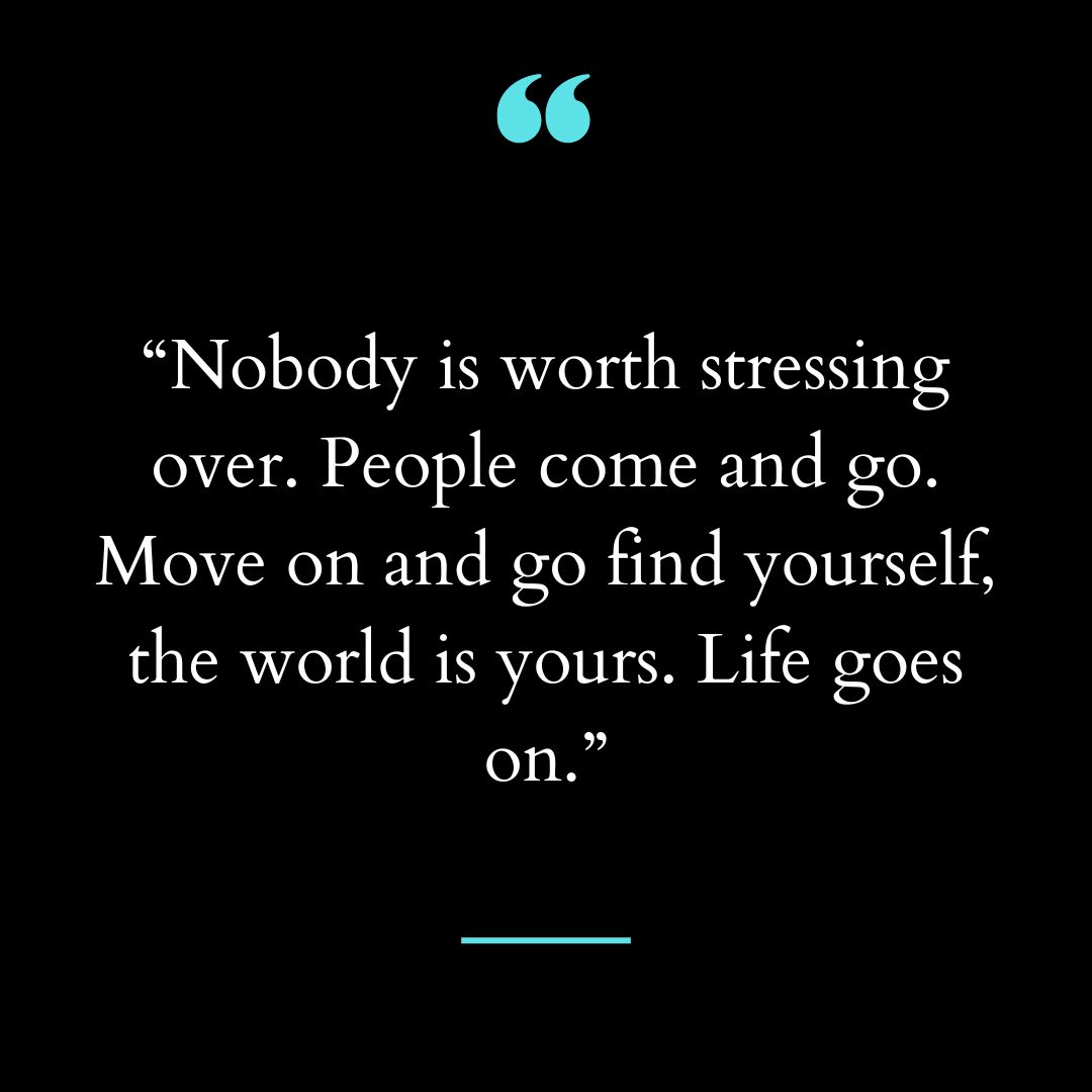 “Nobody is worth stressing over. People come and go. Move on and go find yourself,