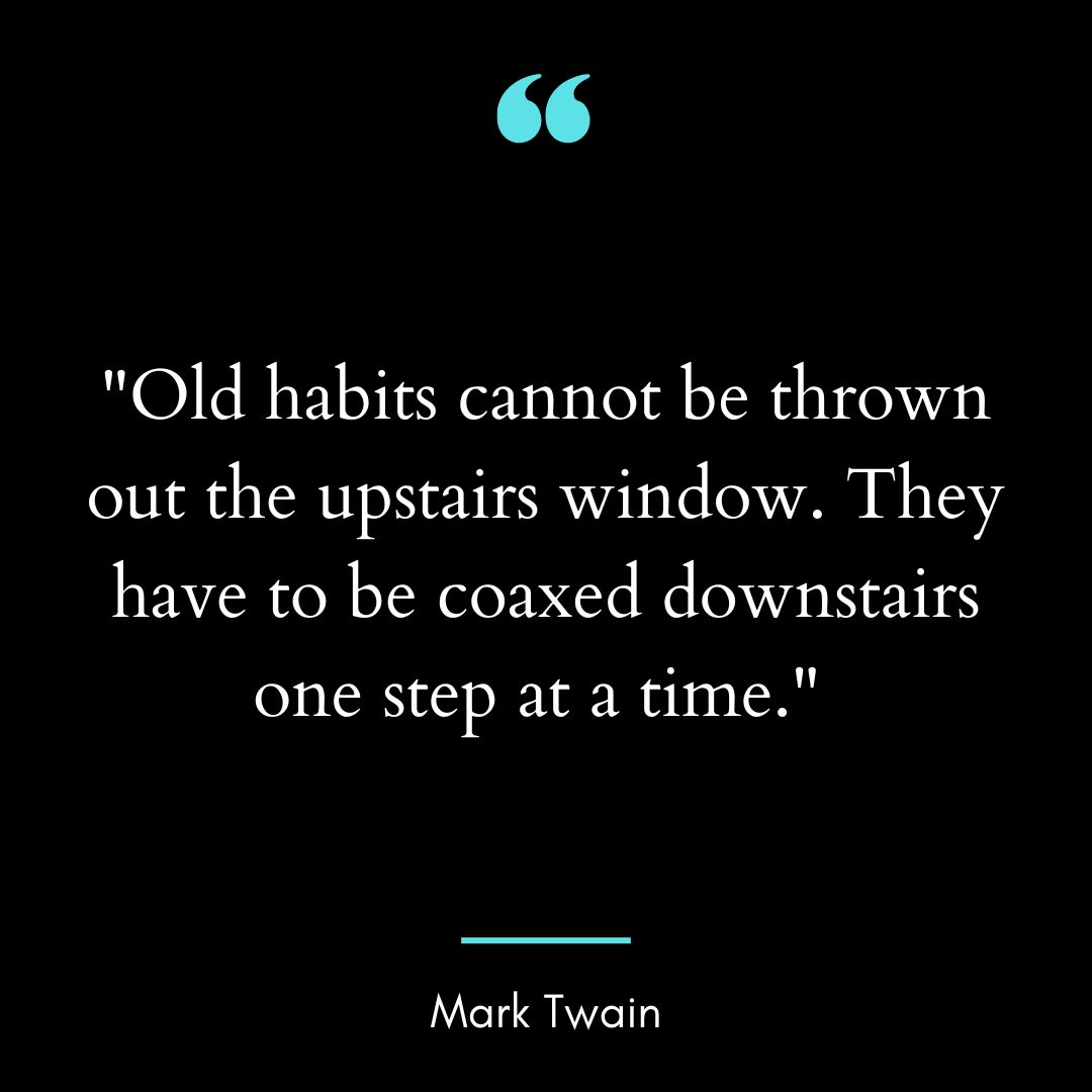“Old habits cannot be thrown out the upstairs window. They have to be coaxed