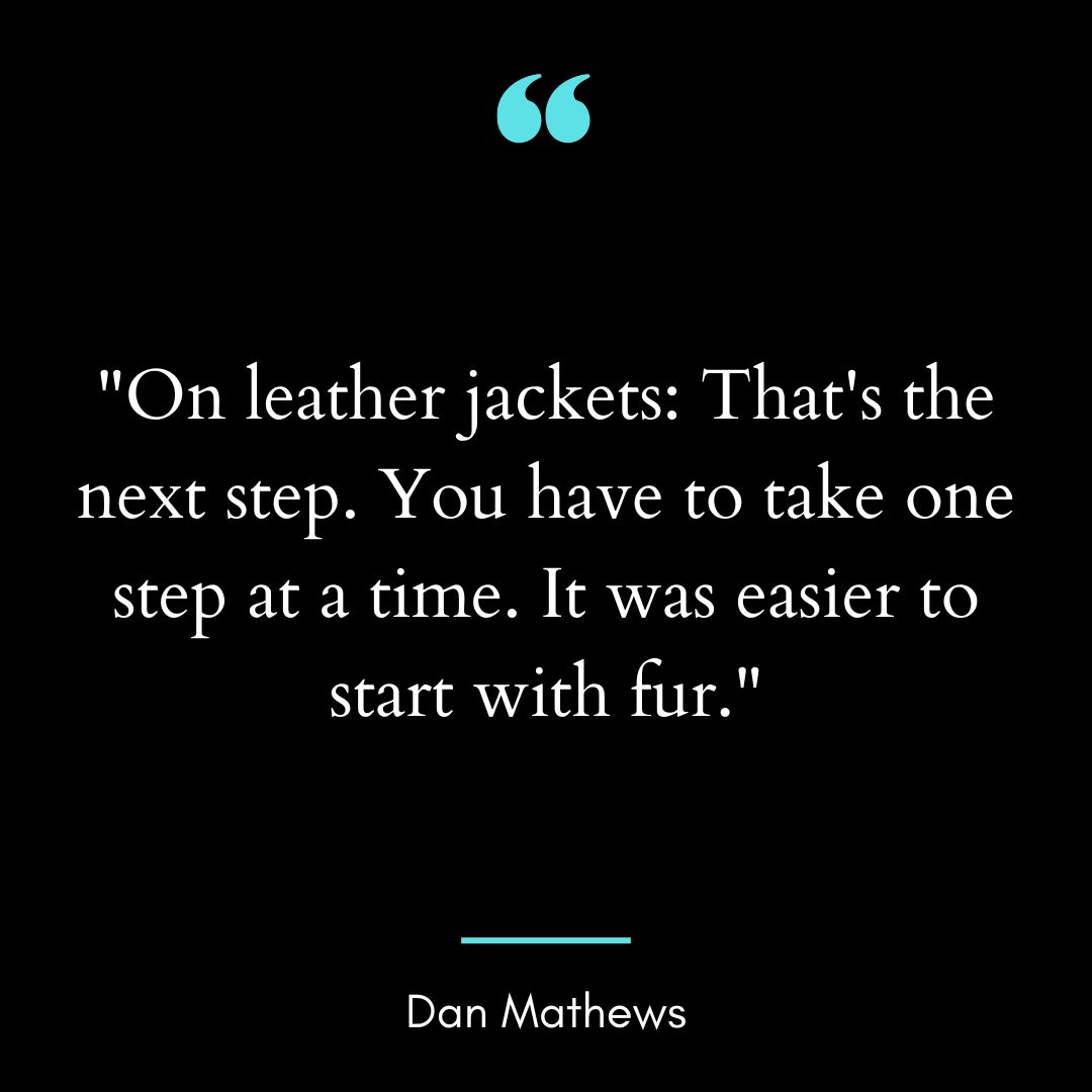 “On leather jackets: That’s the next step. You have to take one step at a time.