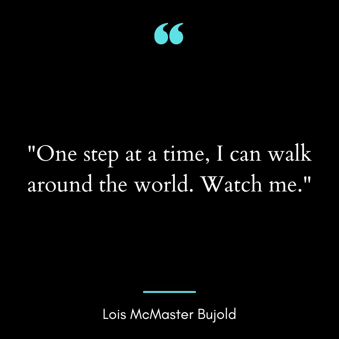 “One step at a time, I can walk around the world. Watch me.”