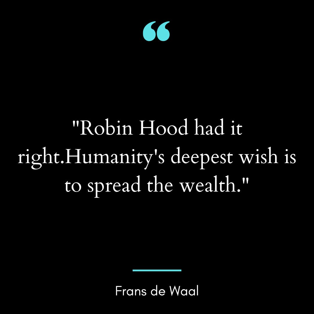 “Robin Hood had it right.Humanity’s deepest wish is to spread the wealth.