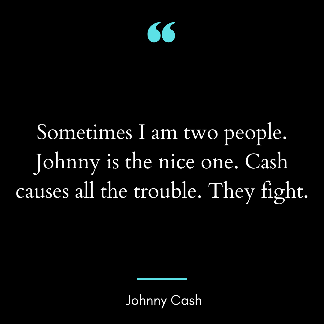 Sometimes I am two people. Johnny is the nice one. Cash causes all the trouble.