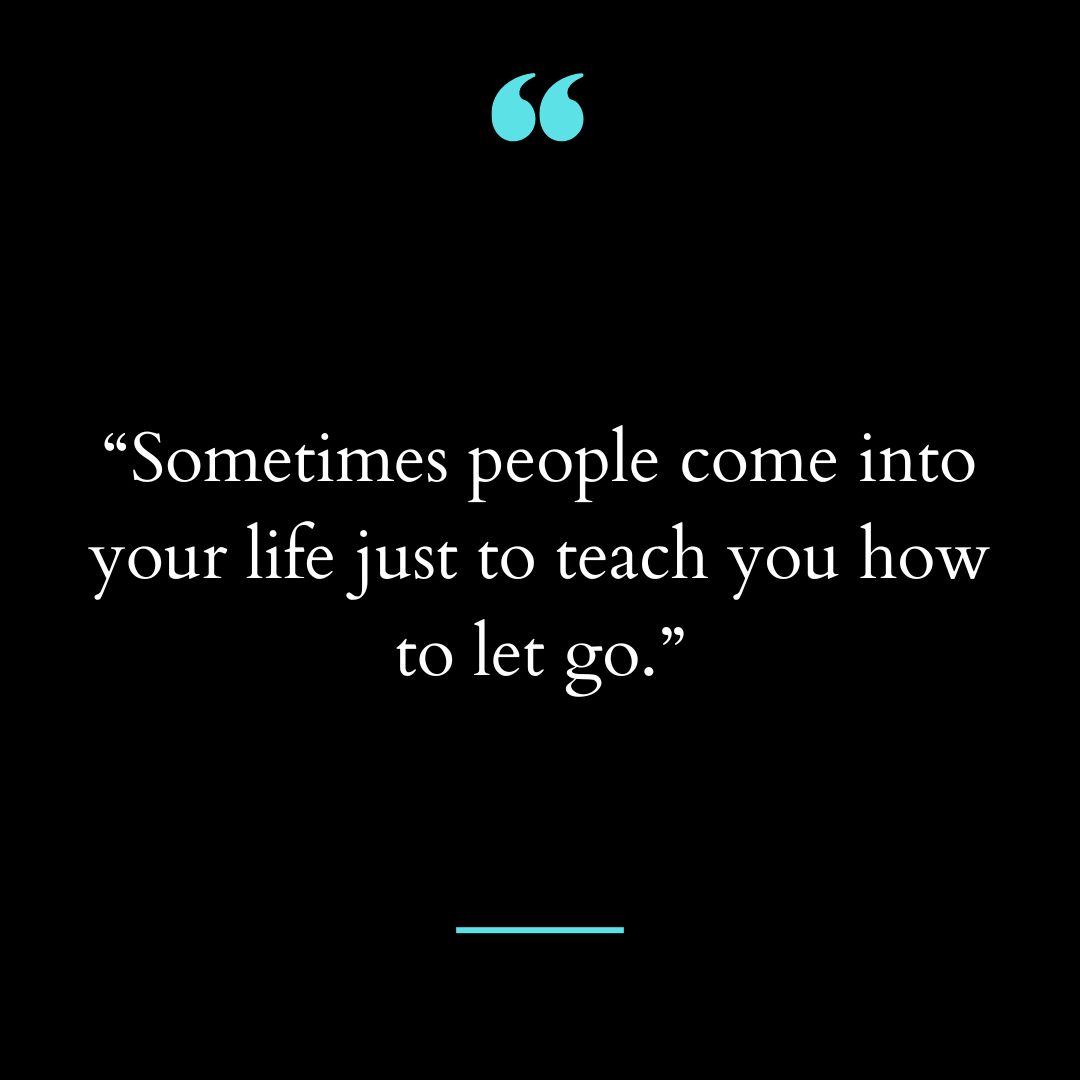 “Sometimes people come into your life just to teach you how to let go.”