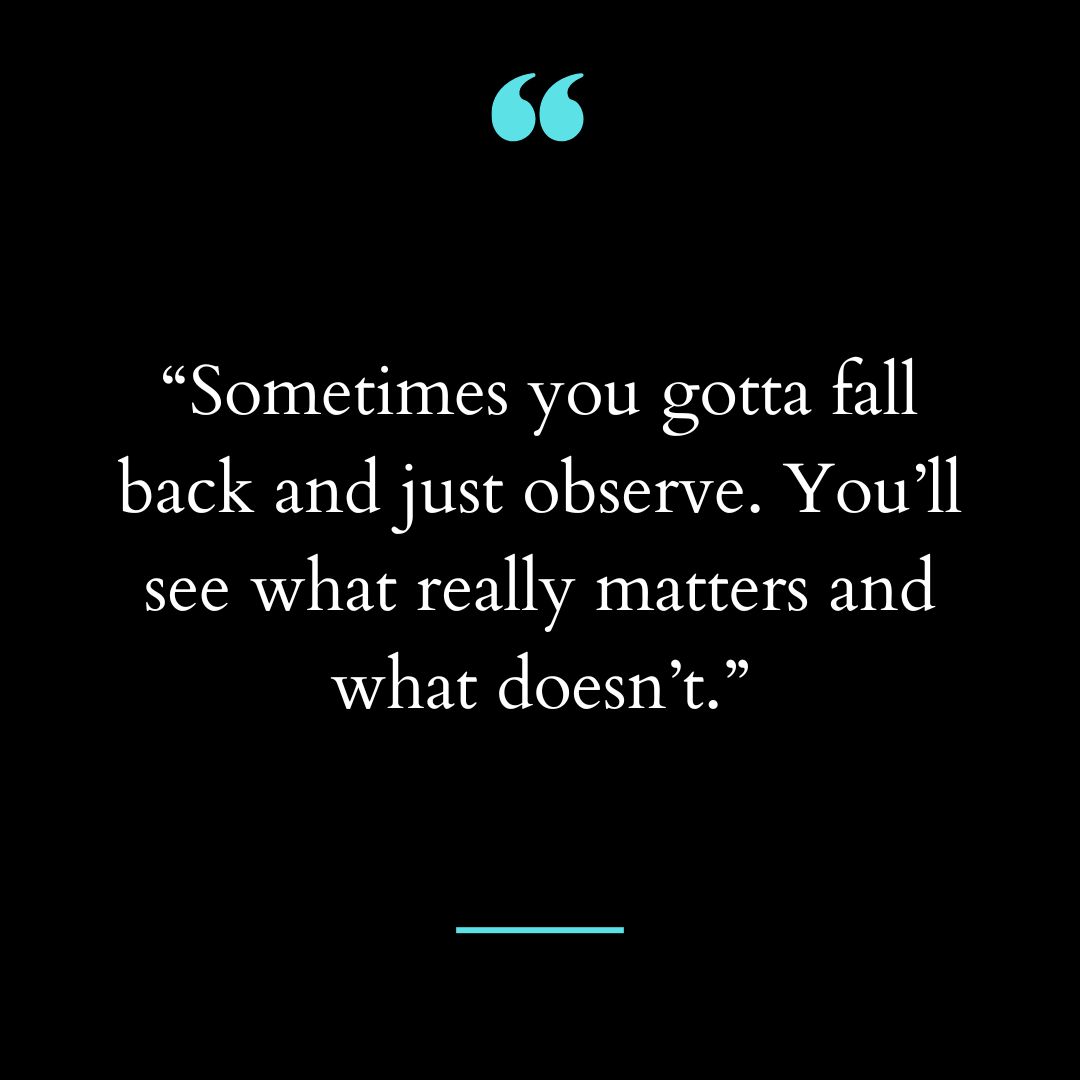 “Sometimes you gotta fall back and just observe. You’ll see what really