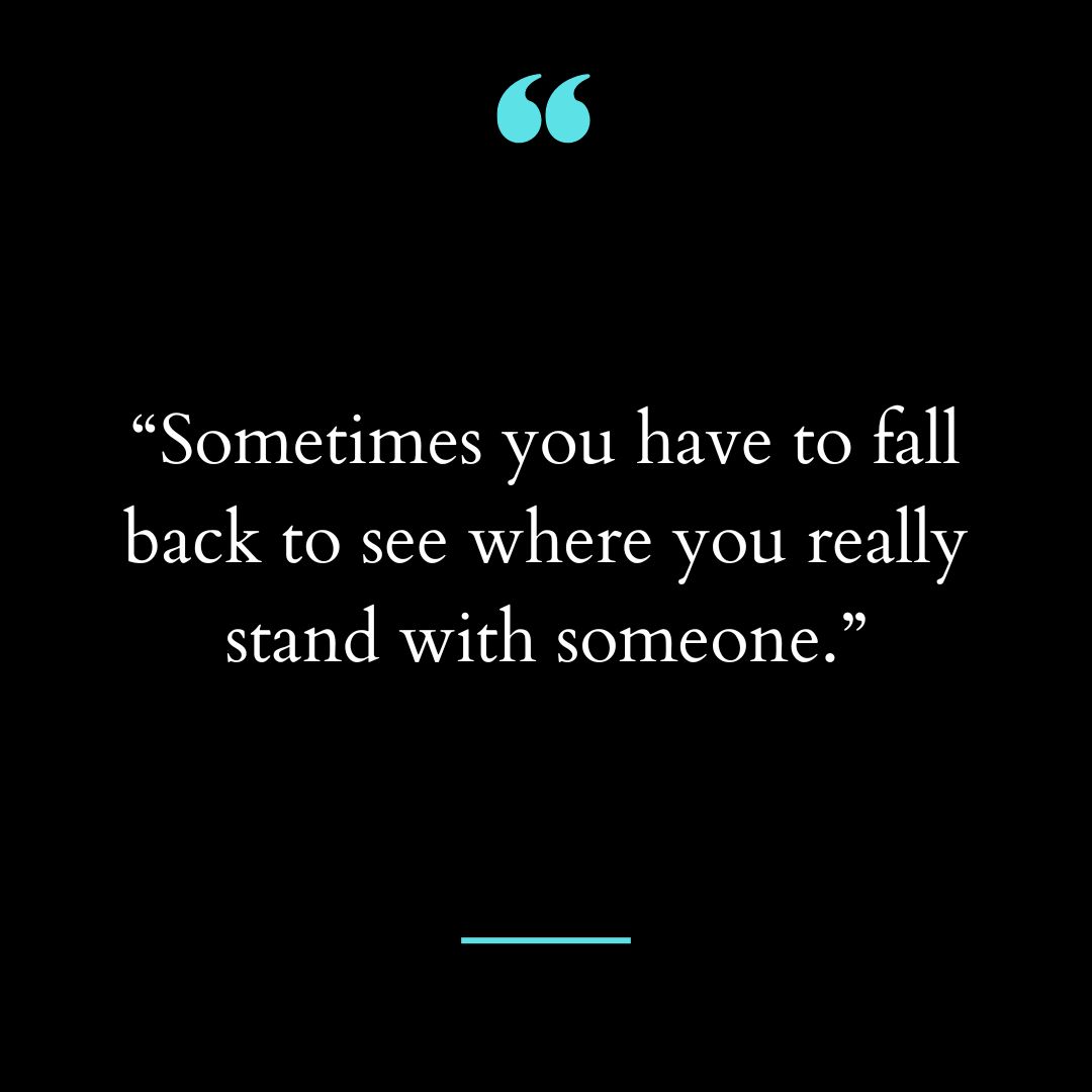 “Sometimes you have to fall back to see where you really stand with someone.”
