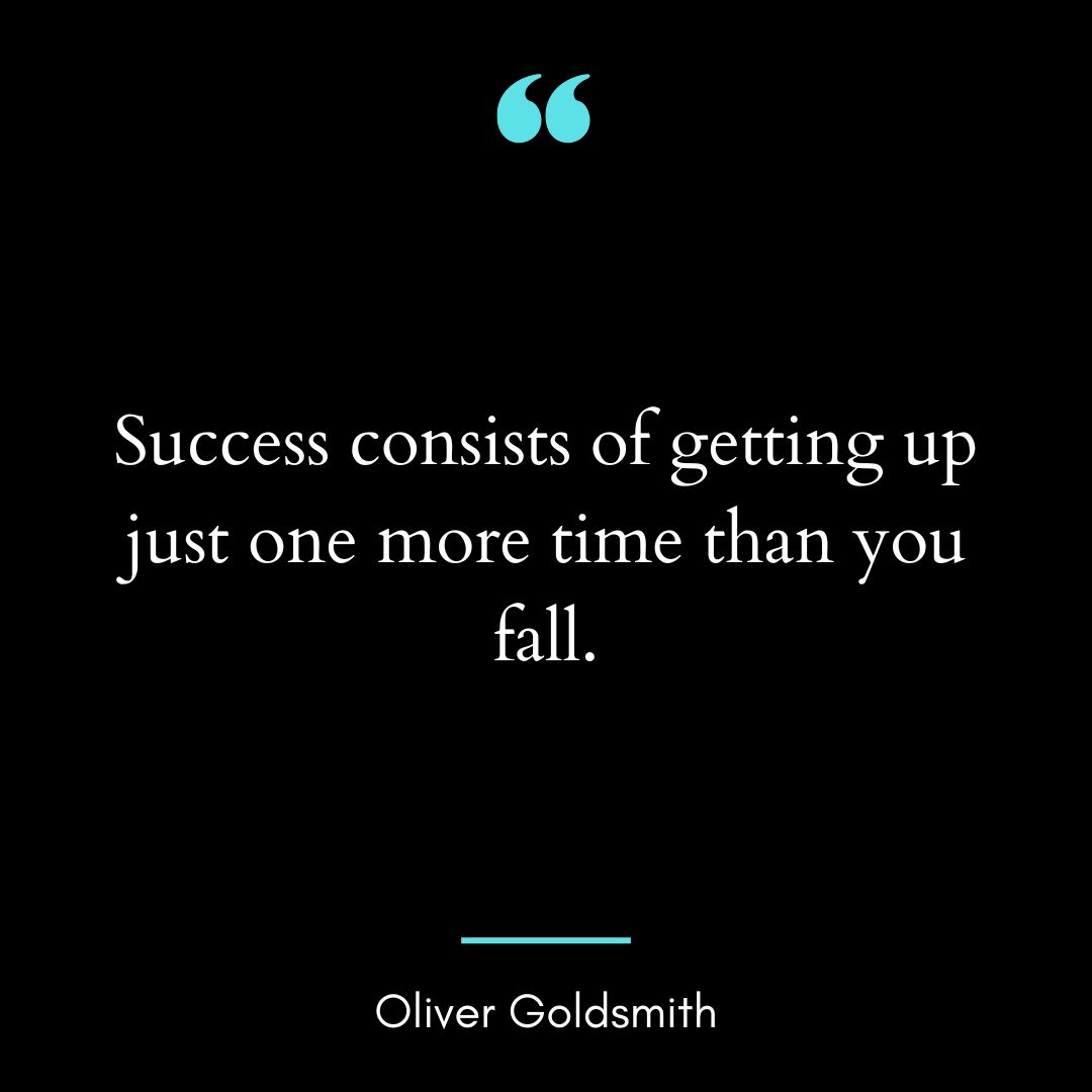 “Success consists of getting up just one more time than you fall.”