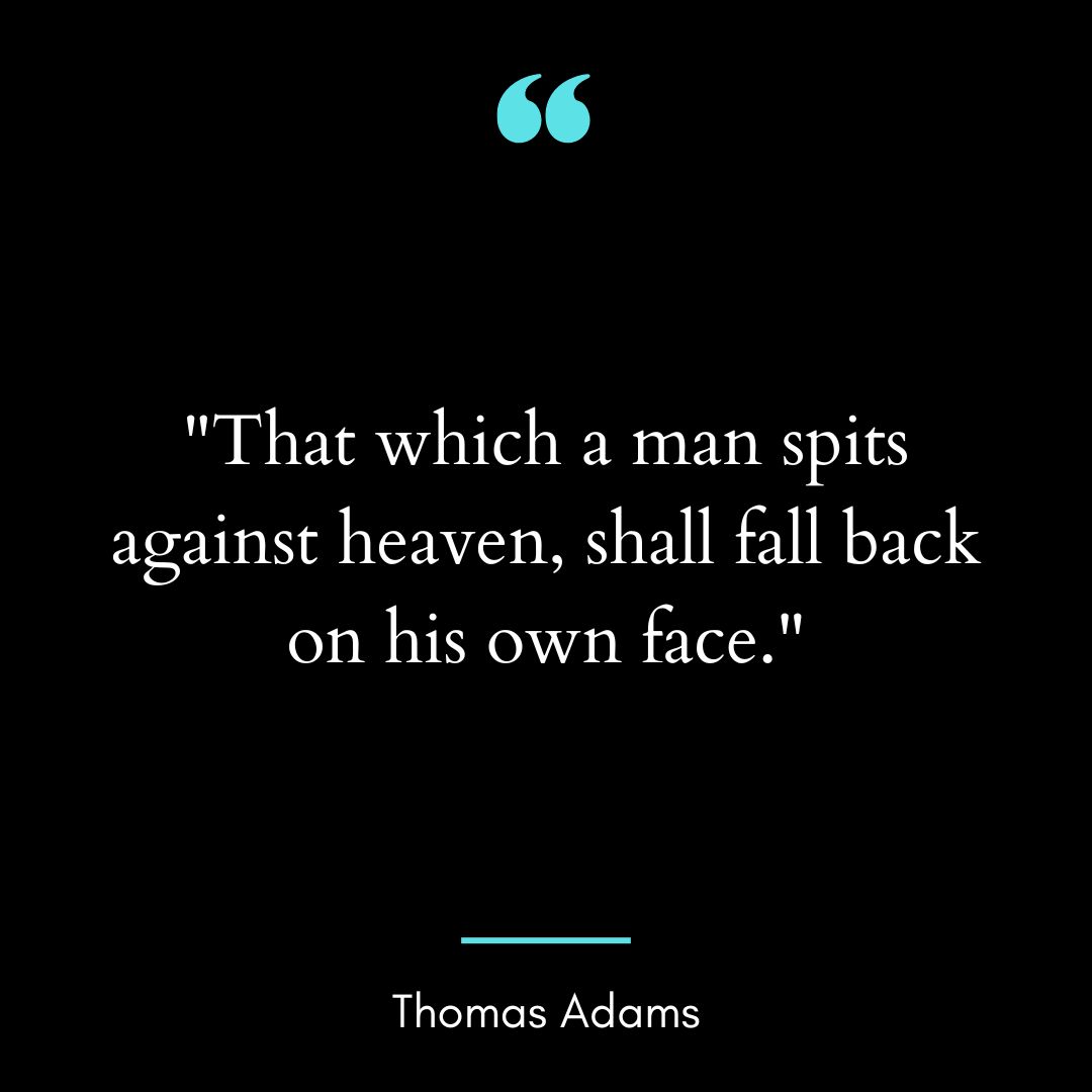 That which a man spits against heaven, shall fall back on his own face.