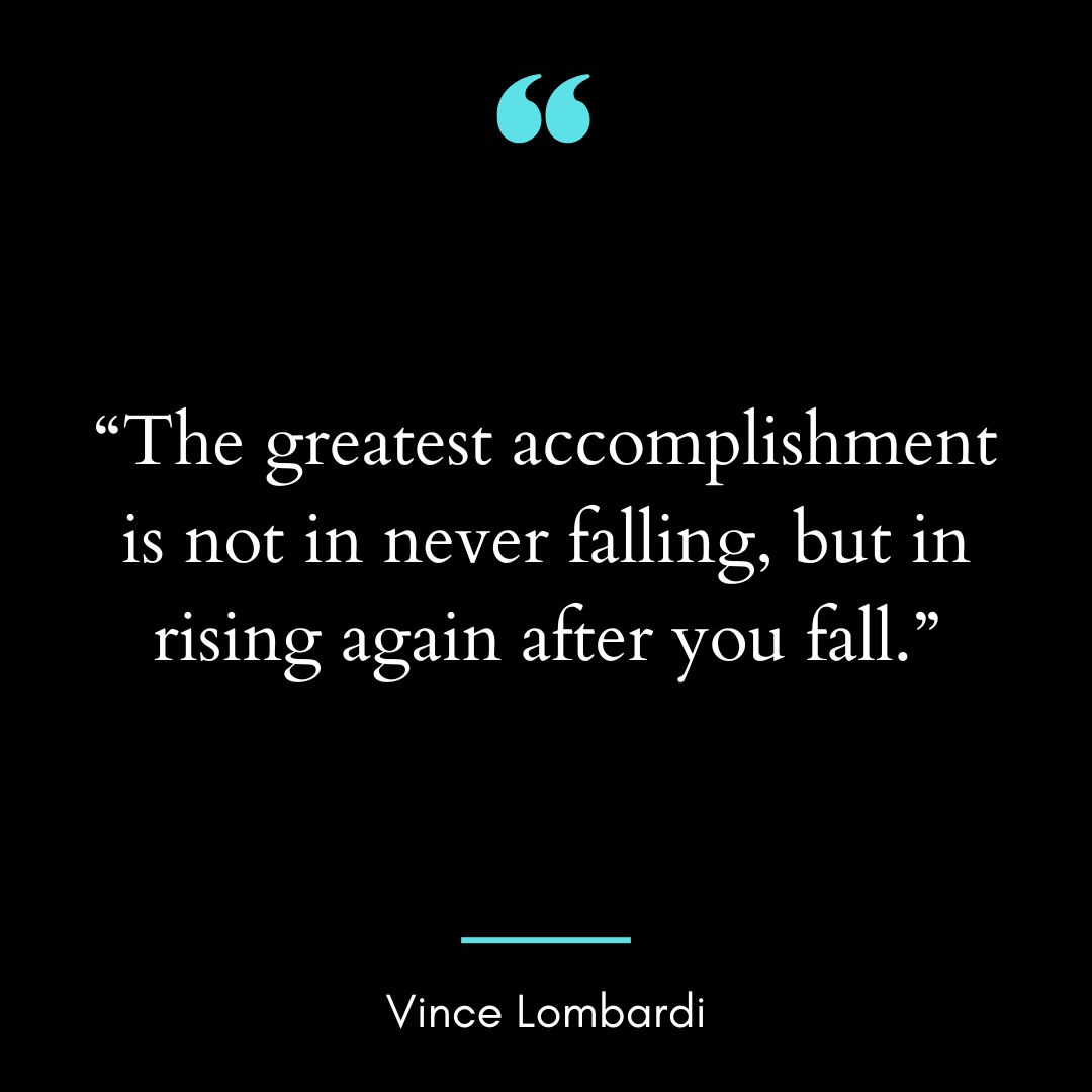 “The greatest accomplishment is not in never falling, but in rising again after you fall.