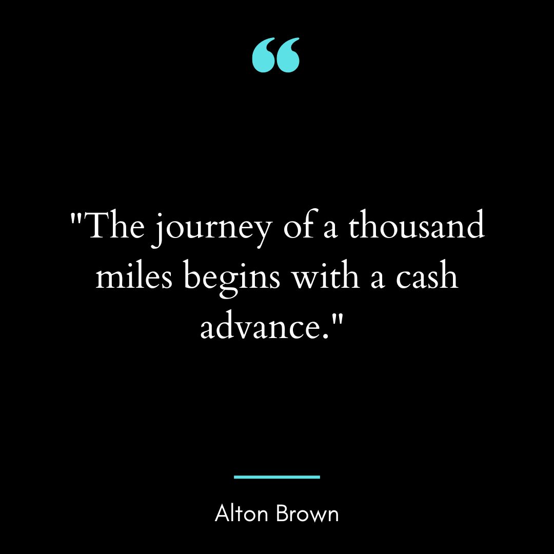 “The journey of a thousand miles begins with a cash advance.”
