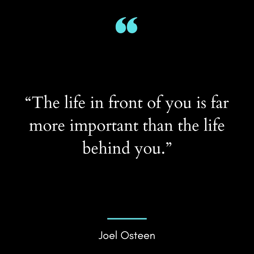 “The life in front of you is far more important than the life behind you.”