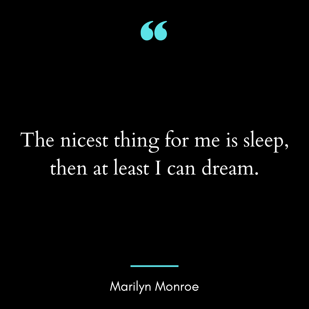 The nicest thing for me is sleep, then at least I can dream