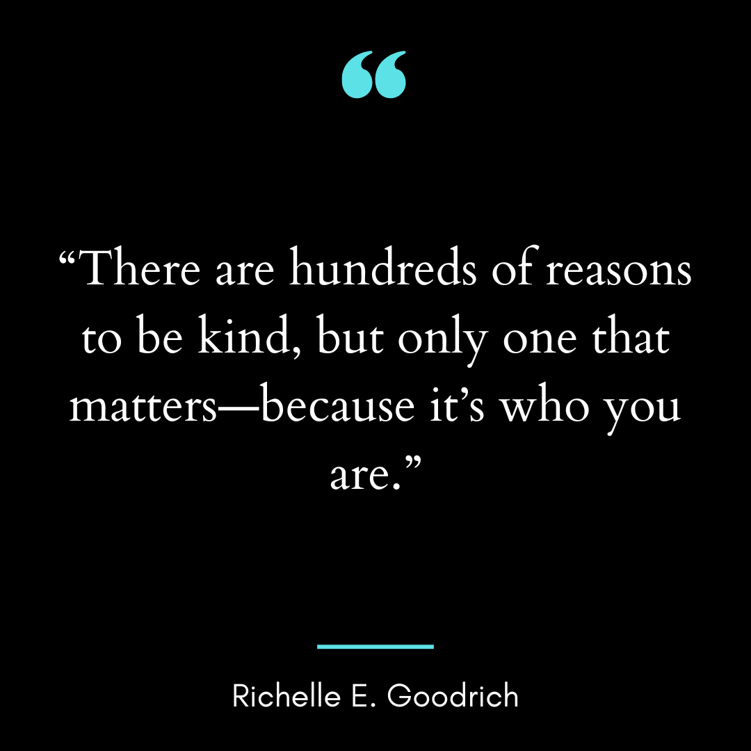 There are hundreds of reasons to be kind, but only one that matters